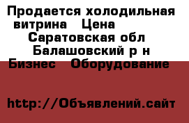Продается холодильная витрина › Цена ­ 15 000 - Саратовская обл., Балашовский р-н Бизнес » Оборудование   